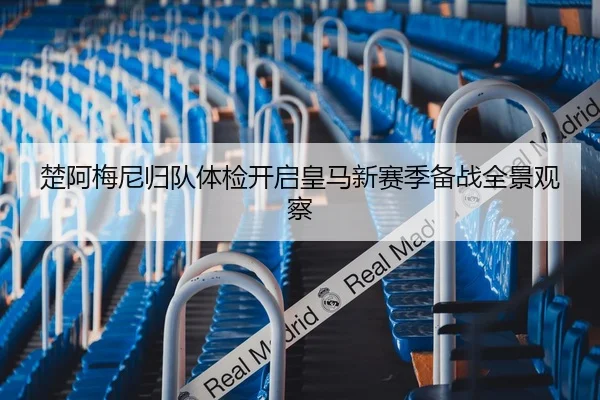 楚阿梅尼归队体检开启皇马新赛季备战全景观察（YHSPORTS）