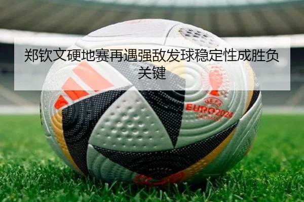 郑钦文硬地赛再遇强敌发球稳定性成胜负关键（YHSPORTS）
