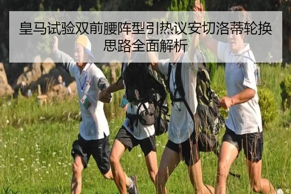 皇马试验双前腰阵型引热议安切洛蒂轮换思路全面解析（YHSPORTS）
