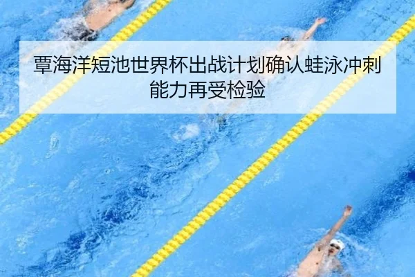 覃海洋短池世界杯出战计划确认蛙泳冲刺能力再受检验（YHSPORTS）