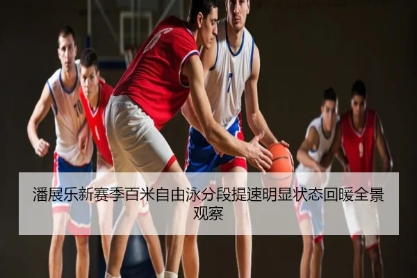 潘展乐新赛季百米自由泳分段提速明显状态回暖全景观察（YHSPORTS）